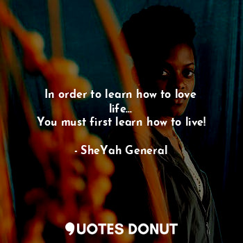  In order to learn how to love life...
You must first learn how to live!... - SheYah General - Quotes Donut