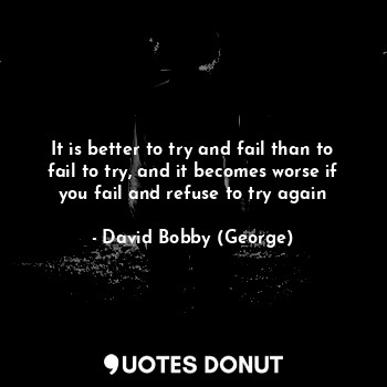  It is better to try and fail than to fail to try, and it becomes worse if you fa... - David Bobby (George) - Quotes Donut