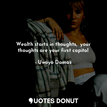  Wealth starts in thoughts,  your thoughts are your first capital... - Scout ud - Quotes Donut