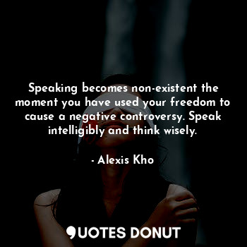 Speaking becomes non-existent the moment you have used your freedom to cause a negative controversy. Speak intelligibly and think wisely.