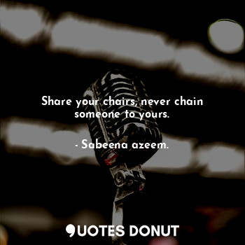  Share your chairs, never chain someone to yours.... - Sabeena azeem. - Quotes Donut