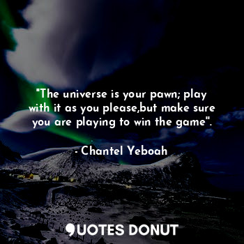  ''The universe is your pawn; play with it as you please,but make sure you are pl... - Chantel Yeboah - Quotes Donut