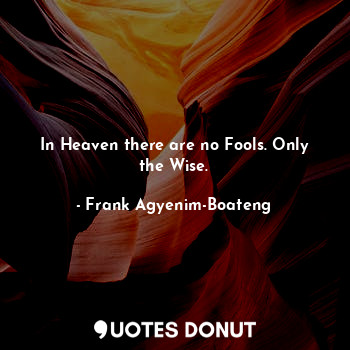 In Heaven there are no Fools. Only the Wise.