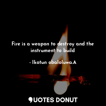  Fire is a weapon to destroy and the instrument to build... - Ikotun obaloluwa.A - Quotes Donut