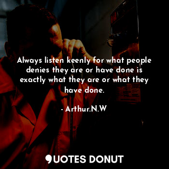 Always listen keenly for what people denies they are or have done is exactly what they are or what they have done.
