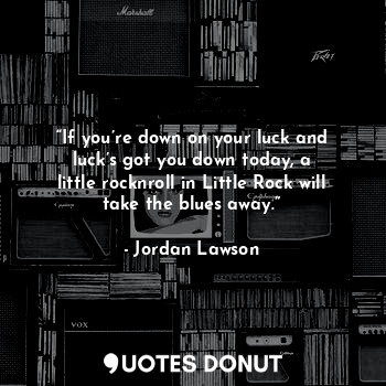  “If you’re down on your luck and luck’s got you down today, a little rocknroll i... - Jordan Lawson - Quotes Donut