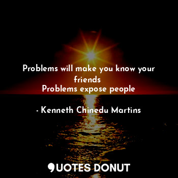  Problems will make you know your friends 
Problems expose people... - Kenneth Chinedu Martins - Quotes Donut