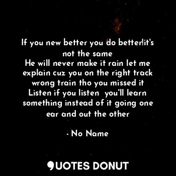  If you new better you do better!it's not the same
He will never make it rain let... - No Name - Quotes Donut