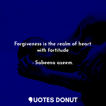  Forgiveness is the realm of heart with fortitude... - Sabeena azeem. - Quotes Donut