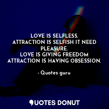  LOVE IS SELFLESS.
ATTRACTION IS SELFISH IT NEED PLEASURE.
LOVE IS GIVING FREEDOM... - Quotes guru - Quotes Donut