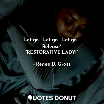  Let go... Let go... Let go...
Release*
"RESTORATIVE LADY!"... - Renee D. Gross - Quotes Donut