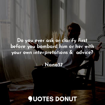  Do you ever ask or clarify first before you bombard him or her with your own int... - Nana57 - Quotes Donut