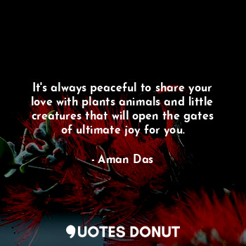  It's always peaceful to share your love with plants animals and little creatures... - Aman Das - Quotes Donut