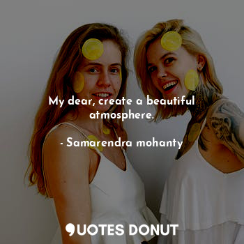  My dear, create a beautiful atmosphere.... - Samarendra mohanty - Quotes Donut