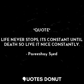 *QUOTE*

LIFE NEVER STOPS, ITS CONSTANT UNTIL DEATH SO LIVE IT NICE CONSTANTLY.