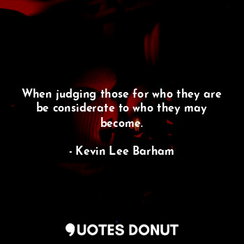  When judging those for who they are be considerate to who they may become.... - Kevin Lee Barham - Quotes Donut