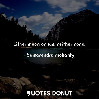  Either moon or sun, neither none.... - Samarendra mohanty - Quotes Donut