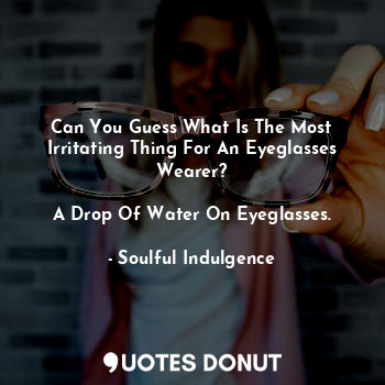  Can You Guess What Is The Most Irritating Thing For An Eyeglasses Wearer?

A Dro... - Soulful Indulgence - Quotes Donut