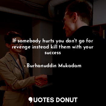 If somebody hurts you don't go for revenge instead kill them with your success