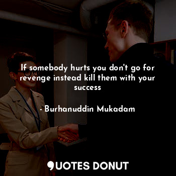  If somebody hurts you don't go for revenge instead kill them with your success... - Burhanuddin Mukadam - Quotes Donut