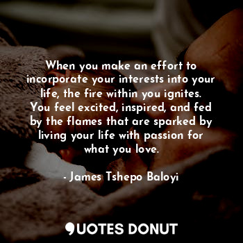 When you make an effort to incorporate your interests into your life, the fire w... - James Tshepo Baloyi - Quotes Donut