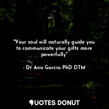  "Your soul will naturally guide you to communicate your gifts more powerfully"... - Dr Ana García PhD DTM - Quotes Donut