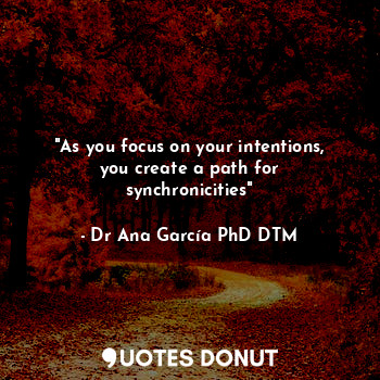 "As you focus on your intentions, you create a path for synchronicities"