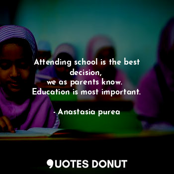  Attending school is the best decision, 
we as parents know.  
Education is most ... - Anastasia purea - Quotes Donut