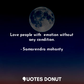 Love people with  emotion without any condition.