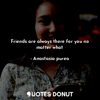  Friends are always there for you no matter what... - Anastasia purea - Quotes Donut