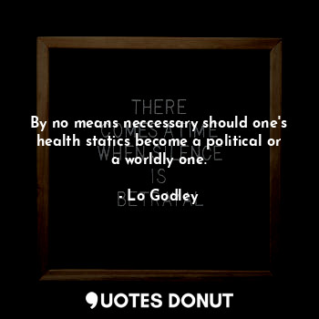 By no means neccessary should one's health statics become a political or a worldly one.