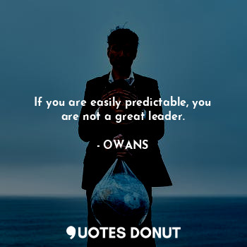 If you are easily predictable, you are not a great leader.