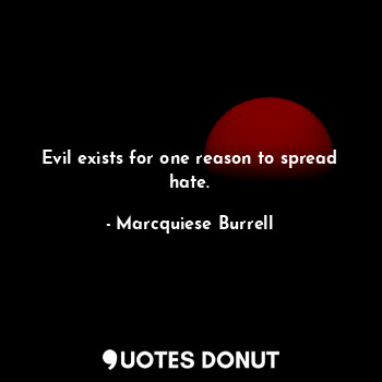 Evil exists for one reason to spread hate.