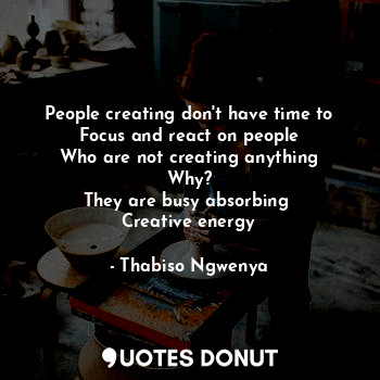  People creating don't have time to
Focus and react on people
Who are not creatin... - Thabiso Ngwenya - Quotes Donut