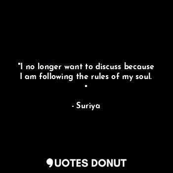 "I no longer want to discuss because I am following the rules of my soul. "