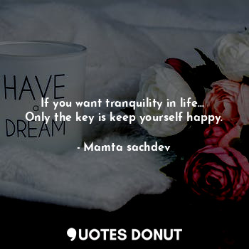 If you want tranquility in life... 
Only the key is keep yourself happy.