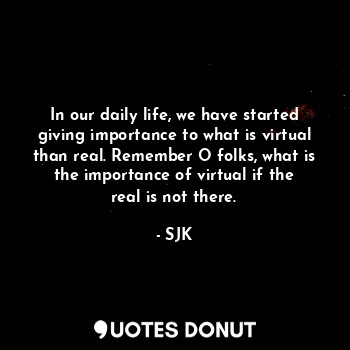 In our daily life, we have started giving importance to what is virtual than real. Remember O folks, what is the importance of virtual if the real is not there.