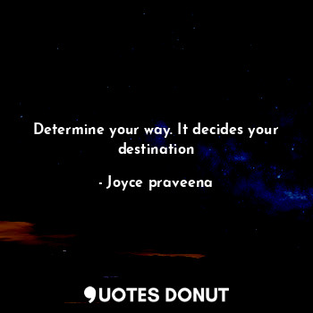 Determine your way. It decides your destination
