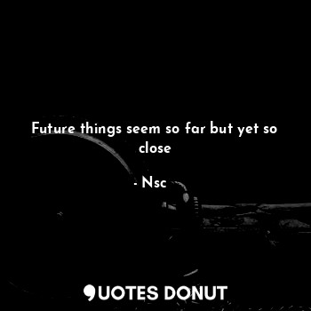  Future things seem so far but yet so close... - Nsc❦︎ - Quotes Donut