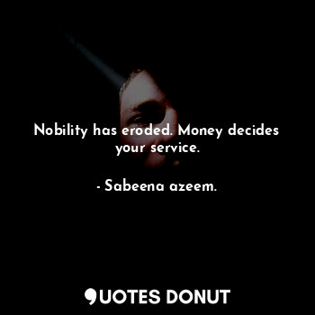 Nobility has eroded. Money decides your service.... - Sabeena azeem. - Quotes Donut