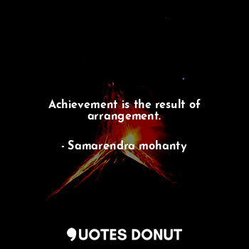 Achievement is the result of arrangement.