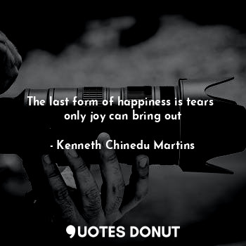 The last form of happiness is tears 
only joy can bring out