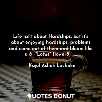  Life isn't about Hardships, but it's about enjoying hardships, problems and come... - Kajol Ashok Lachake - Quotes Donut