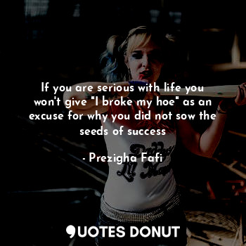  If you are serious with life you won't give "I broke my hoe" as an excuse for wh... - Prezigha Fafi - Quotes Donut