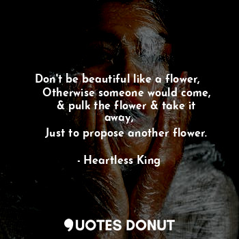 Don't be beautiful like a flower, 
    Otherwise someone would come,
    & pulk ... - Heartless King - Quotes Donut