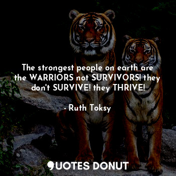 The strongest people on earth are the WARRIORS not SURVIVORS! they don't SURVIVE! they THRIVE!