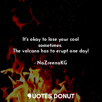  It's okay to lose your cool sometimes. 
The volcano has to erupt one day!... - NaZreenaKG - Quotes Donut