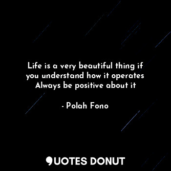  Life is a very beautiful thing if you understand how it operates
Always be posit... - Polah Fono - Quotes Donut