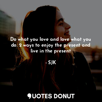 Do what you love and love what you do. 2 ways to enjoy the present and live in the present