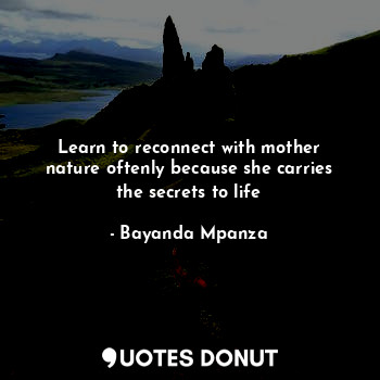 Learn to reconnect with mother nature oftenly because she carries the secrets to... - Bayanda Mpanza - Quotes Donut